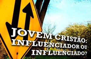     JOVEM CRISTÃO, Influenciador ou influenciado?